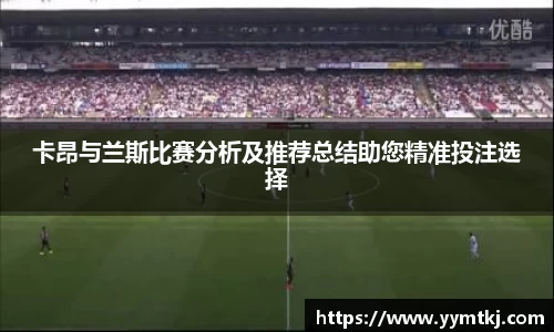 卡昂与兰斯比赛分析及推荐总结助您精准投注选择