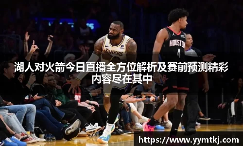 湖人对火箭今日直播全方位解析及赛前预测精彩内容尽在其中