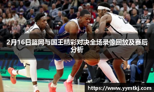2月16日篮网与国王精彩对决全场录像回放及赛后分析