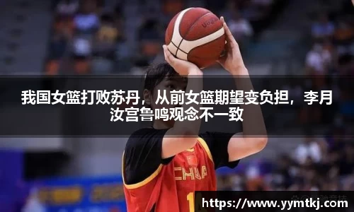 我国女篮打败苏丹，从前女篮期望变负担，李月汝宫鲁鸣观念不一致
