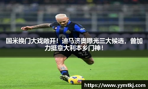 国米换门大戏敞开！迪马济奥曝光三大候选，曾加力挺意大利本乡门神！