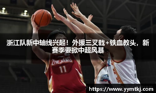 浙江队新中轴线兴起！外援三叉戟+铁血教头，新赛季要掀中超风暴