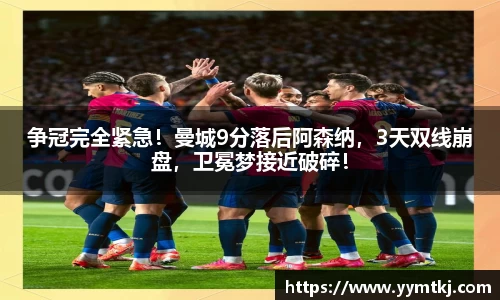 争冠完全紧急！曼城9分落后阿森纳，3天双线崩盘，卫冕梦接近破碎！