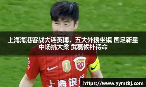 上海海港客战大连英博，五大外援坐镇 国足新星中场挑大梁 武磊候补待命